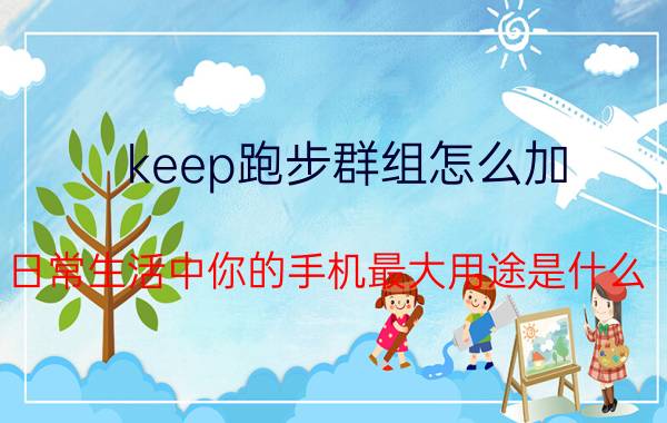 keep跑步群组怎么加 日常生活中你的手机最大用途是什么？